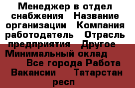 Менеджер в отдел снабжения › Название организации ­ Компания-работодатель › Отрасль предприятия ­ Другое › Минимальный оклад ­ 25 000 - Все города Работа » Вакансии   . Татарстан респ.